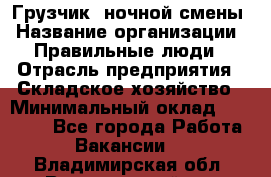 Грузчик  ночной смены › Название организации ­ Правильные люди › Отрасль предприятия ­ Складское хозяйство › Минимальный оклад ­ 30 000 - Все города Работа » Вакансии   . Владимирская обл.,Вязниковский р-н